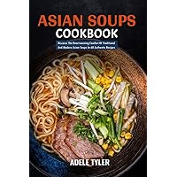 Asian Soups Cookbook: Discover The Heartwarming Comfort Of Traditional And Modern Asian Soups In 60 Authentic Recipes