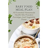 Baby Food Meal Plan: All Essential Homemade Health Mix Powders, Porridges, And Vegetable Puree