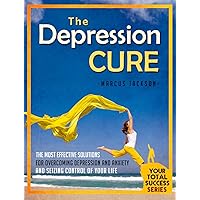 Depression Cure: The Most Effective Solutions For Overcoming Depression and Anxiety and Seizing Control Of Your Life (Your Total Success Series Book 24)