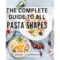The Complete Guide To All Pasta Shapes: Become a Pasta Pro: Discover and Cook Perfectly Textured Noodles. Ideal For Foodies and Home Cooks.