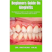 Beginners Guide On Gingivitis : The Beginners Guide On The Causes, Symptoms, Treatment, Prevention And Lot More