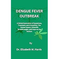 DENGUE FEVER OUTBREAK: A Global Exploration of Symptoms, Treatment, and Prevention. The Human Impact, Scientific Breakthroughs, and Hope on the Horizon DENGUE FEVER OUTBREAK: A Global Exploration of Symptoms, Treatment, and Prevention. The Human Impact, Scientific Breakthroughs, and Hope on the Horizon Kindle Paperback