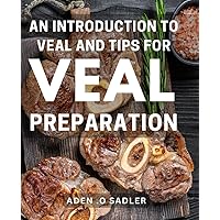 An Introduction To Veal And Tips For Veal Preparation: The Essential Guide to Savory Veal Dishes and Expert Techniques: A Perfect Gift for Aspiring Chefs and Culinary Enthusiasts