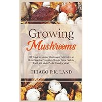 Growing Mushrooms: DIY Guide to Master Mushrooms Cultivation at Home Starting From Zero How to Grow Healthy Food and Make Profit (Easy Farming)