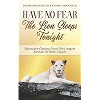 Have No Fear, The Lion Sleeps Tonight: Alternative Options From The Longest Survivor Of Bone Cancer Have No Fear, The Lion Sleeps Tonight: Alternative Options From The Longest Survivor Of Bone Cancer Paperback Kindle