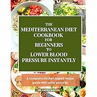 The Mediterranean Diet Cookbook For Beginners To Lower Blood Pressure Instantly: A Complete Kitchen Tested Recipe Guide with Color Pictures