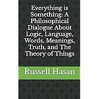 Everything is Something: A Philosophical Dialogue About Logic, Language, Words, Meanings, Truth, and The Theory of Things