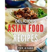Delicious Asian Food Recipes: Authentic Flavors Unveiled: Delectable and Easy Asian Delicacies to Savor at Home