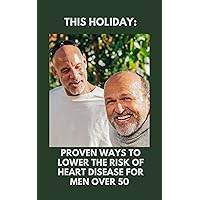 This Holiday: Proven Ways To Lower The Risk of Heart Disease for Men Over 50 This Holiday: Proven Ways To Lower The Risk of Heart Disease for Men Over 50 Kindle Paperback