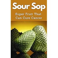 Sour Sop : Discover the Power of Sour Sop: A Super Fruit that Enhances Health and Fights Cancer Sour Sop : Discover the Power of Sour Sop: A Super Fruit that Enhances Health and Fights Cancer Kindle
