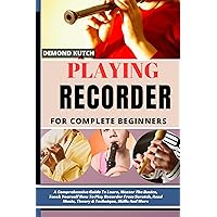 PLAYING RECORDER FOR COMPLETE BEGINNERS: A Comprehensive Guide To Learn, Master The Basics, Teach Yourself How To Play Recorder From Scratch, Read Music, Theory & Technique, Skills And More PLAYING RECORDER FOR COMPLETE BEGINNERS: A Comprehensive Guide To Learn, Master The Basics, Teach Yourself How To Play Recorder From Scratch, Read Music, Theory & Technique, Skills And More Kindle Paperback