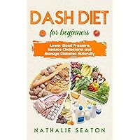DASH DIET For Beginners: Lower Blood Pressure, Reduce Cholesterol and Manage Diabetes Naturally (Quick Home Workout Books for Men and Women)