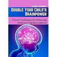 Double Your Child's Brainpower : Proven Techniques for Enhancing Children's Cognitive Abilities (Intellectual)