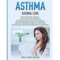 Asthma: Asthma Cure: How To Treat Asthma: How To Prevent Asthma, All Natural Remedies For Asthma, Medical Breakthroughs For Asthma, And Proper Diet ... Breathing Techniques & Medical Solutions) Asthma: Asthma Cure: How To Treat Asthma: How To Prevent Asthma, All Natural Remedies For Asthma, Medical Breakthroughs For Asthma, And Proper Diet ... Breathing Techniques & Medical Solutions) Hardcover Paperback