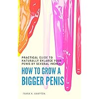 How to Grow a Bigger Penis: Practical Guide to Naturally Enlarge Your Penis by Several Inches How to Grow a Bigger Penis: Practical Guide to Naturally Enlarge Your Penis by Several Inches Kindle Paperback