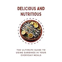 Delicious and Nutritious: The Ultimate Guide to Using Sardines in Your Everyday Meals Delicious and Nutritious: The Ultimate Guide to Using Sardines in Your Everyday Meals Kindle Paperback
