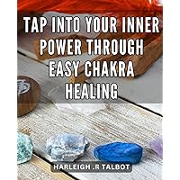 Tap into Your Inner Power through Easy Chakra Healing: Unlock Your Full Potential with Simple Chakra Healing Techniques for Optimal Well-Being