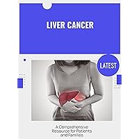 Liver Cancer: A Comprehensive Resource for Patients and Families Liver Cancer: A Comprehensive Resource for Patients and Families Kindle