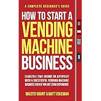 How to Start a Vending Machine Business: Earn Full-Time Income on Autopilot with a Successful Vending Machine Business even if You Got Zero Experience (A Complete Beginner's Guide)