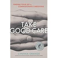 Take Good Care: Finding Your Joy in Compassionate Caregiving Take Good Care: Finding Your Joy in Compassionate Caregiving Paperback Kindle