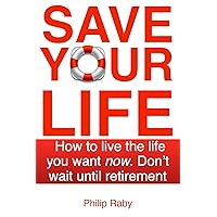 Save Your Life: How to Live the Life You Want Now. Don't Wait For Retirement Save Your Life: How to Live the Life You Want Now. Don't Wait For Retirement Kindle Paperback