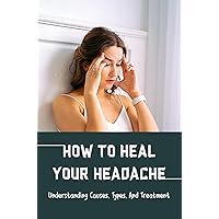 How To Heal Your Headache: Understanding Causes, Types, And Treatment