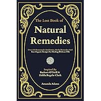 The Lost Book Of Natural Remedies: Over 150 Homemade Antibiotics, Herbal Remedies, and Best Organic Recipes For Healing Without Pills Inspired By Barbara ... Of Natural Remedies With Barbara O'Neill 1)