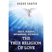 Jesus, Buddha, Mohammad, Socrates: The True Religion of Love