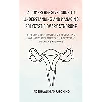 A Comprehensive Guide to Understanding and Managing Polycystic Ovary Syndrome: Effective Techniques for Regulating Hormones in Women with Polycystic Ovarian Syndrome A Comprehensive Guide to Understanding and Managing Polycystic Ovary Syndrome: Effective Techniques for Regulating Hormones in Women with Polycystic Ovarian Syndrome Kindle Paperback