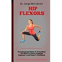 Hip Flexors: A Complete Guide To Stretching And Strengthening Flexors Of The Hips Hip Flexors: A Complete Guide To Stretching And Strengthening Flexors Of The Hips Paperback Kindle