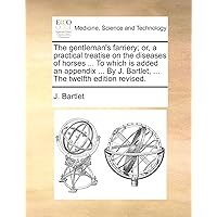 The gentleman's farriery; or, a practical treatise on the diseases of horses ... To which is added an appendix ... By J. Bartlet, ... The twelfth edition revised.