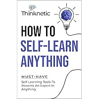 How To Self-Learn Anything: Must-Have Self-Learning Tools To Become An Expert In Anything (Self-Learning Mastery)