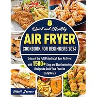Quick and Healthy Air Fryer Cookbook for Beginners 2024: Unleash the Full Potential of Your Air Fryer with 1500+ Easy and Mouthwatering Recipes to Cook Your Favorite Daily Meals