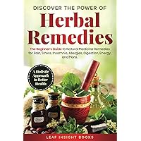 Discover the Power of Herbal Remedies: The Beginner’s Guide to Natural Medicine Remedies for Pain, Stress, Insomnia, Allergies, Digestion, Energy, and More – A Holistic Approach to Better Health