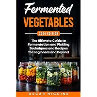 Fermented Vegetables: The Ultimate Guide to Fermentation and Pickling Techniques and Recipes for Beginners and Beyond (Cookbook for Beginners and Beyond)