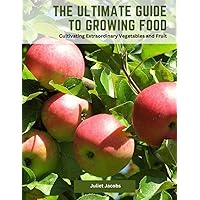 The Ultimate Guide to Growing Food: Cultivating Extraordinary Vegetables and Fruit