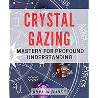 Crystal Gazing Mastery for Profound Understanding: Unlock the Secrets of Intuitive Vision and Enhance Your Life