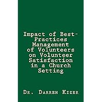 Impact of Best-Practices Management of Volunteers on Volunteer Satisfaction in a Church setting Impact of Best-Practices Management of Volunteers on Volunteer Satisfaction in a Church setting Kindle Paperback