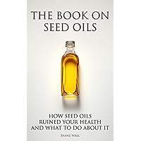 The Book on Seed Oils: How Seed Oils Ruined Your Health and What to Do About It