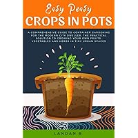 Easy Peasy Crops in Pots: A Comprehensive Guide to Container Gardening for the Modern City Dweller, the Practical Solution to Growing Your Own Fruits, Vegetables and Herbs in Tiny Urban Spaces