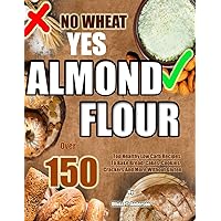 NO WHEAT YES ALMOND FLOUR: Over 150 Top Healthy Low Carb Recipes To Bake Bread, Cakes, Cookies, Crackers And More Without Gluten NO WHEAT YES ALMOND FLOUR: Over 150 Top Healthy Low Carb Recipes To Bake Bread, Cakes, Cookies, Crackers And More Without Gluten Paperback Kindle