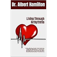 Living Through Arrhythmia: A Step By Step Guide To Arrhythmia Diagnosis, Medication, Treatment, Management, Prevention For Both Patients And Medical Practitioners Living Through Arrhythmia: A Step By Step Guide To Arrhythmia Diagnosis, Medication, Treatment, Management, Prevention For Both Patients And Medical Practitioners Kindle Paperback