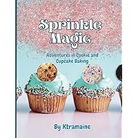 Sprinkle Magic, Adventures in Cupcake and Cookie Baking: A collection of cupcake and cookie recipes, for beginner to advanced bakers