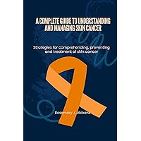 A COMPLETE GUIDE TO UNDERSTANDING AND MANAGING SKIN CANCER: Strategies for comprehending, preventing and treatment of skin cancer A COMPLETE GUIDE TO UNDERSTANDING AND MANAGING SKIN CANCER: Strategies for comprehending, preventing and treatment of skin cancer Kindle Paperback