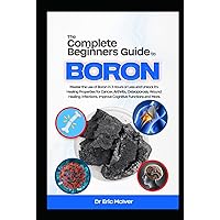 The Complete Beginners Guide to Boron: Master the Use of Boron in 3 Hours or Less and Unlock Its Healing Properties for Cancer, Arthritis, Osteoporosis, Wound Healing, Infections, and More The Complete Beginners Guide to Boron: Master the Use of Boron in 3 Hours or Less and Unlock Its Healing Properties for Cancer, Arthritis, Osteoporosis, Wound Healing, Infections, and More Hardcover Kindle Paperback