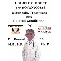 A Simple Guide To Thyrotoxicosis, Diagnosis, Treatment And Related Conditions A Simple Guide To Thyrotoxicosis, Diagnosis, Treatment And Related Conditions Kindle