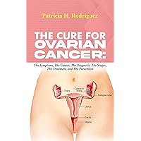 THE CURE FOR OVARIAN CANCER:: The Symptoms, The Causes, The Diagnosis, The Stages, The Treatment, and The Prevention THE CURE FOR OVARIAN CANCER:: The Symptoms, The Causes, The Diagnosis, The Stages, The Treatment, and The Prevention Kindle Hardcover Paperback