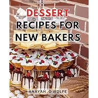 Dessert Recipes For New Bakers: Deliciously Easy Sweet Treats: Irresistible Dessert Recipes to Master for Beginner Bakers