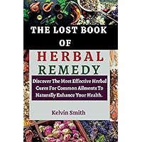 THE LOST BOOK OF HERBAL REMEDY: Discover The Most Effective Herbal Cures For Common Ailments To Naturally Enhance Your Health.