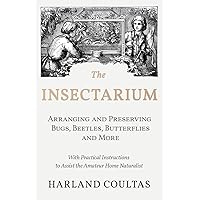 The Insectarium - Collecting, Arranging and Preserving Bugs, Beetles, Butterflies and More - With Practical Instructions to Assist the Amateur Home Naturalist